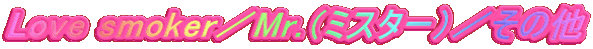 Love smoker�^Mr.�i�~�X�^�[�j�^�i�`�o�`�m �r�l�n�j�d�q 